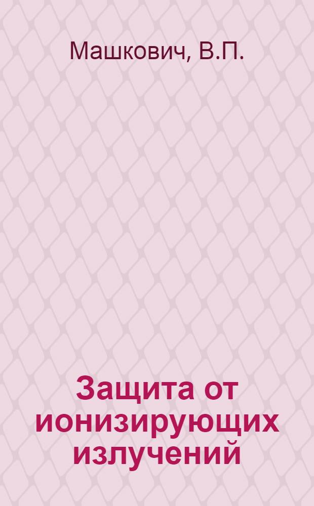 Защита от ионизирующих излучений : Учеб. пособие для инж.-физ. и физ.-техн. вузов и фак. : В 2 т