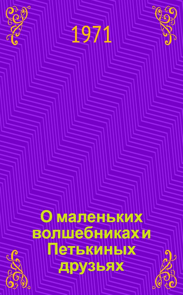 О маленьких волшебниках и Петькиных друзьях : (Сказка, очень похожая на быль) : Для мл. школьного возраста