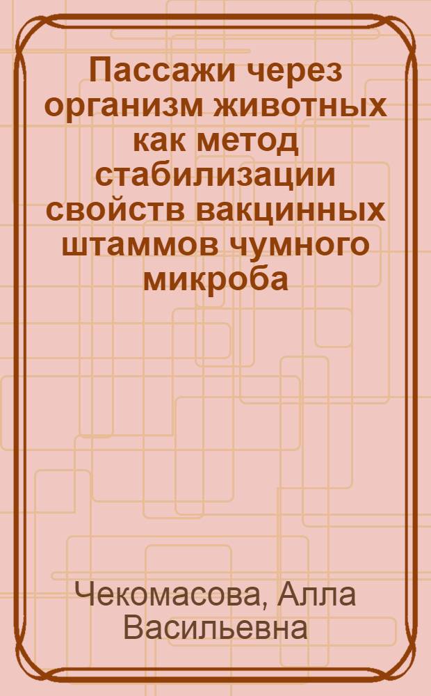 Пассажи через организм животных как метод стабилизации свойств вакцинных штаммов чумного микроба : Автореф. дис. на соиск. учен. степени канд. мед. наук : (03.00.07)