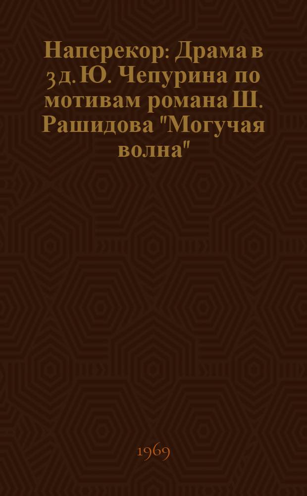 Наперекор : Драма в 3 д. Ю. Чепурина по мотивам романа Ш. Рашидова "Могучая волна"