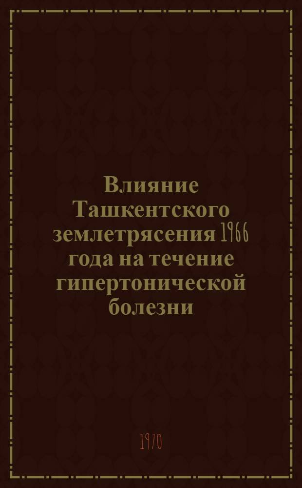 Влияние Ташкентского землетрясения 1966 года на течение гипертонической болезни : Автореф. дис. на соискание учен. степени канд. мед. наук : (754)