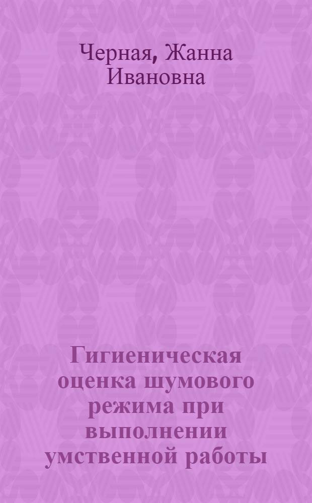 Гигиеническая оценка шумового режима при выполнении умственной работы : (В науч. чит. залах) : Автореф. дис. на соиск. учен. степени канд. мед. наук : (00.07)