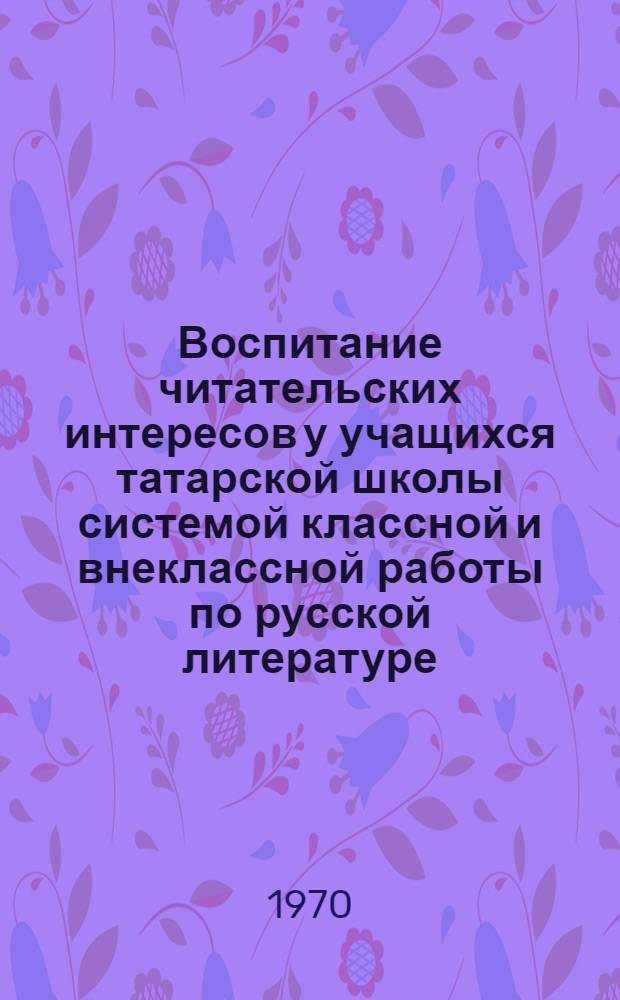 Воспитание читательских интересов у учащихся татарской школы системой классной и внеклассной работы по русской литературе : (Метод. рекомендации)