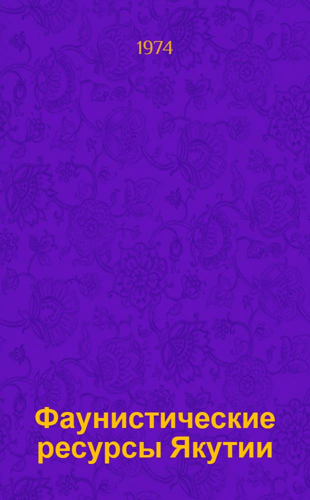 Фаунистические ресурсы Якутии : Материалы науч. сессии, посвящ. 50-летию Якут. филиала Сиб. отд-ния АН СССР