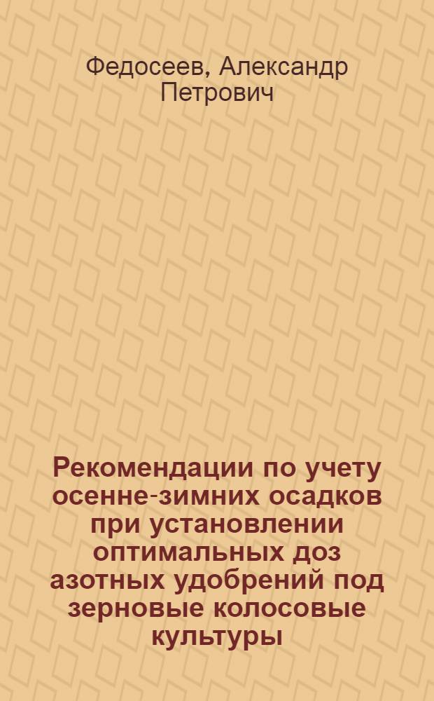 Рекомендации по учету осенне-зимних осадков при установлении оптимальных доз азотных удобрений под зерновые колосовые культуры : (Метод. пособие для гидрометеорол. станций и постов, обслуживающих сел. хоз-во)