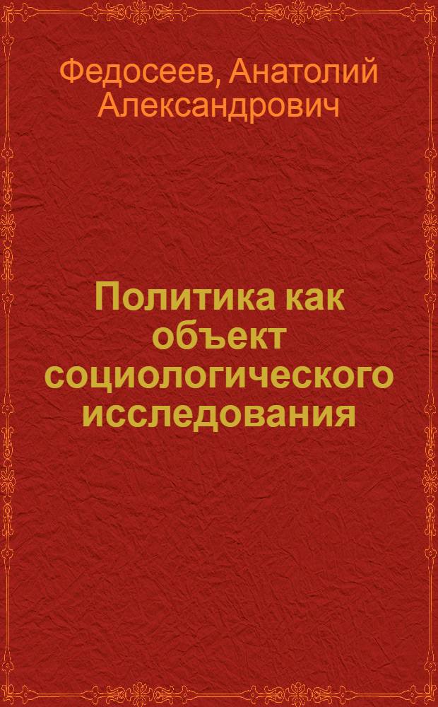 Политика как объект социологического исследования : Критика методол. основ соврем. буржуазной политологии