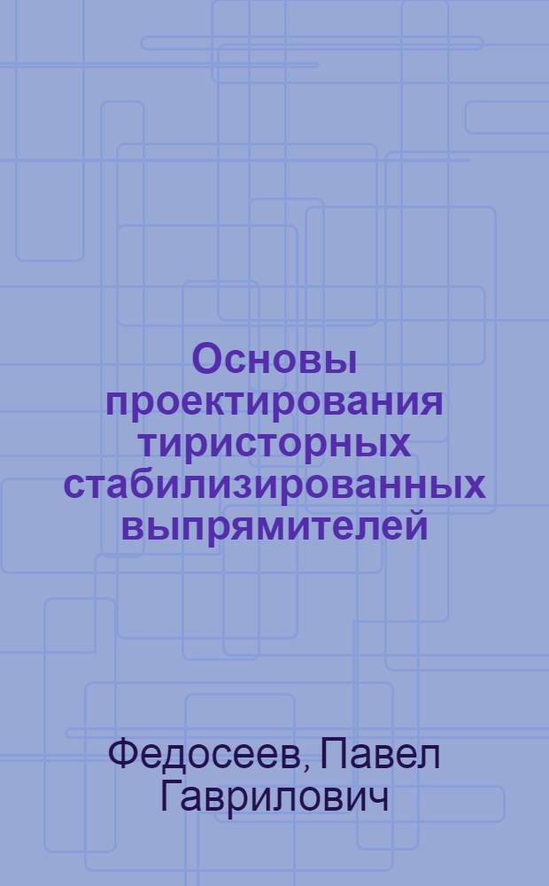 Основы проектирования тиристорных стабилизированных выпрямителей : Учеб. пособие