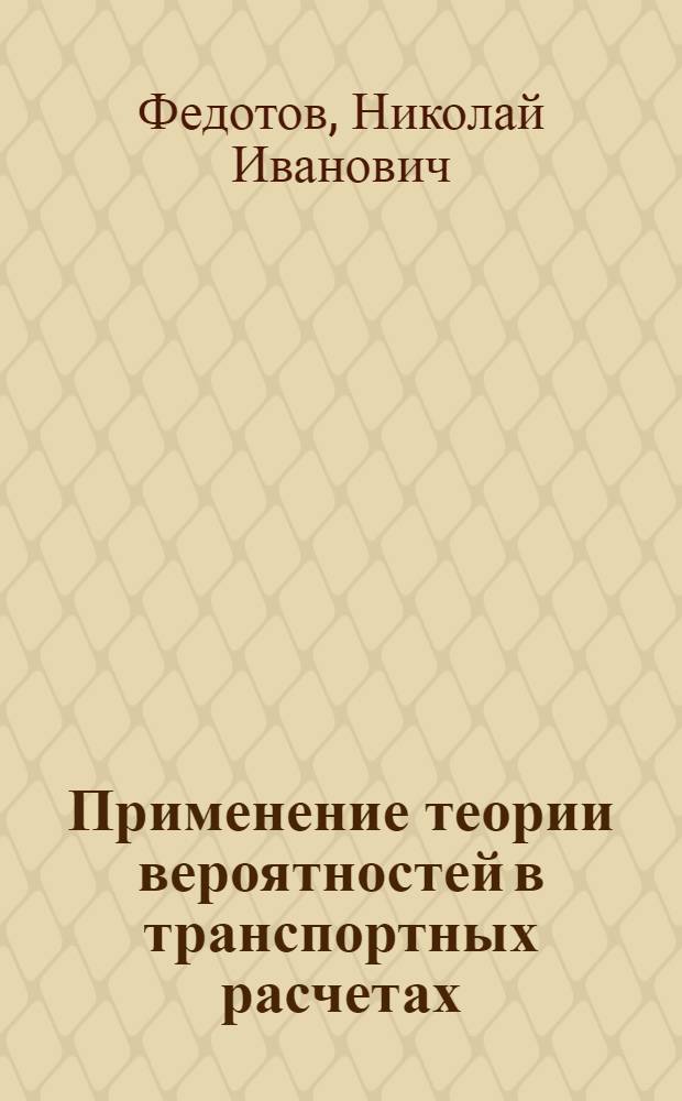 Применение теории вероятностей в транспортных расчетах : Учеб. пособие для студентов и инженеров ж.-д. транспорта