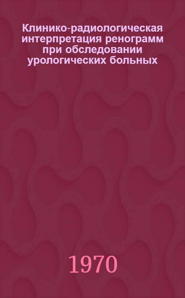 Клинико-радиологическая интерпретация ренограмм при обследовании урологических больных : Автореф. дис. на соискание учен. степени канд. мед. наук : (769)