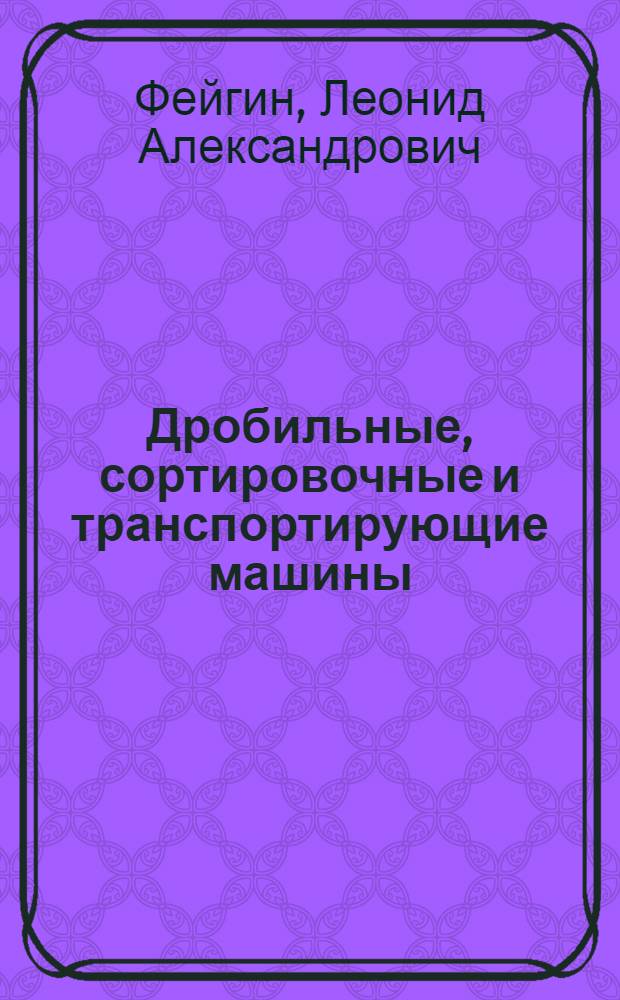 Дробильные, сортировочные и транспортирующие машины : Учебник для подгот. рабочих на производстве