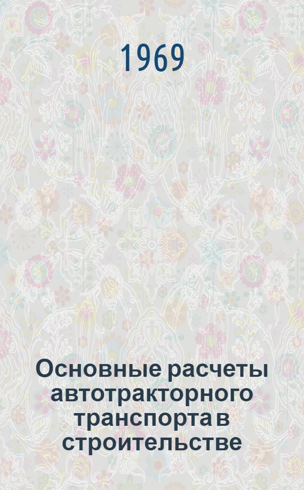 Основные расчеты автотракторного транспорта в строительстве : Учеб. пособие для специальности "Строит. и дор. машины и оборудование"