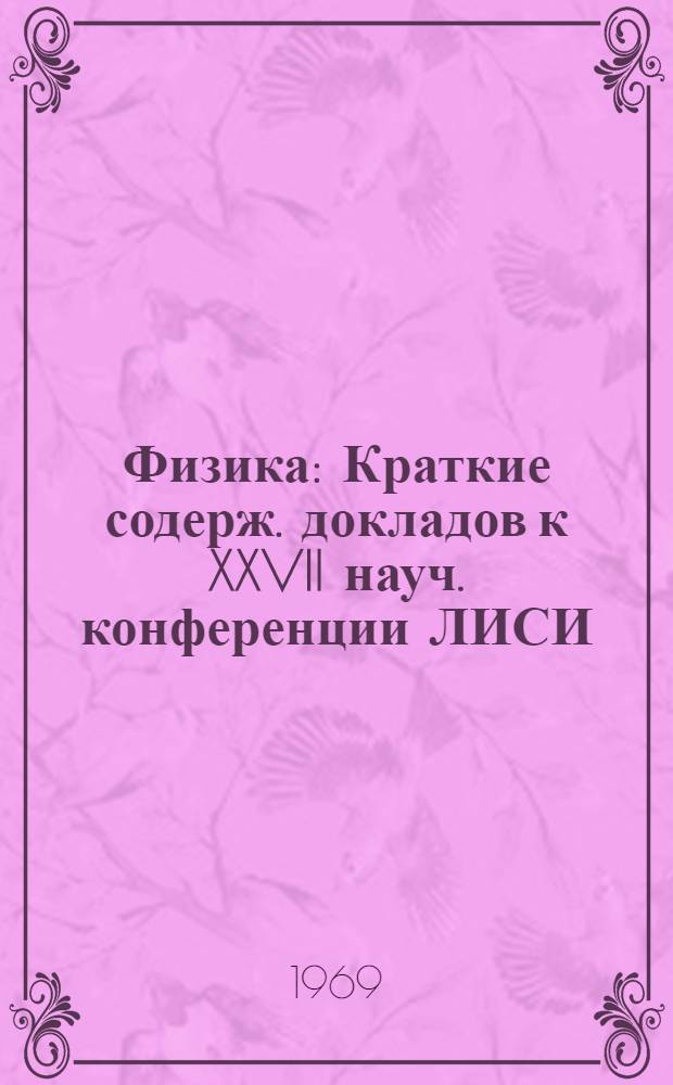 Физика : Краткие содерж. докладов к XXVII науч. конференции ЛИСИ (1-9 фев. 1969 г.)