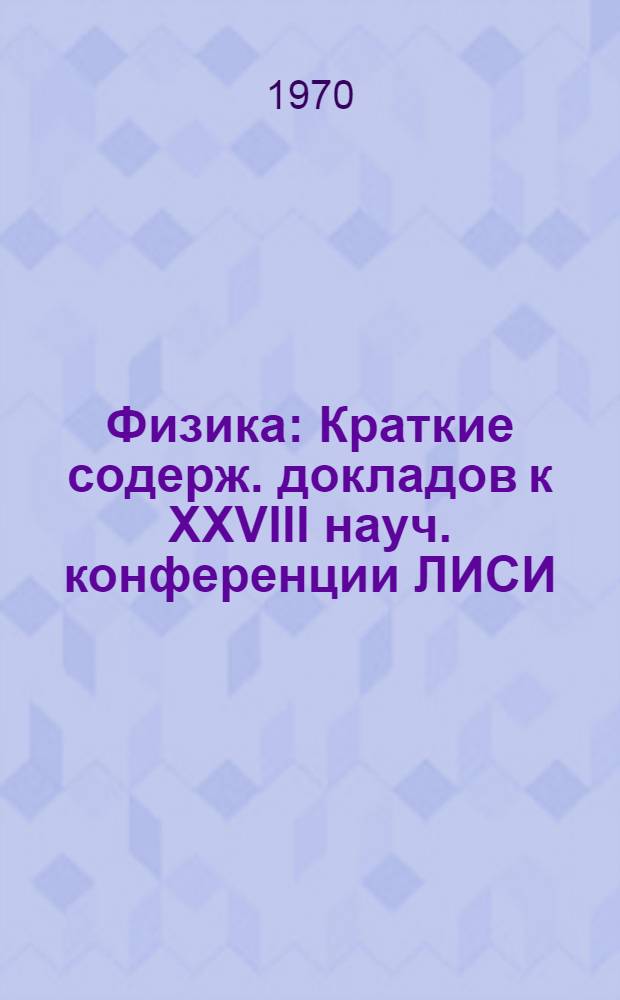 Физика : Краткие содерж. докладов к XXVIII науч. конференции ЛИСИ (2-7 фев. 1970 г.)