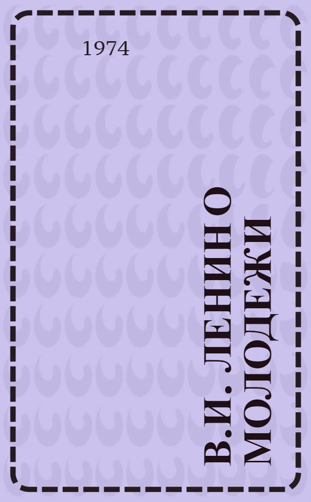 В.И. Ленин о молодежи : (К 50-летию присвоения комсомолу им. В.И. Ленина и XVII съезду ВЛКСМ)