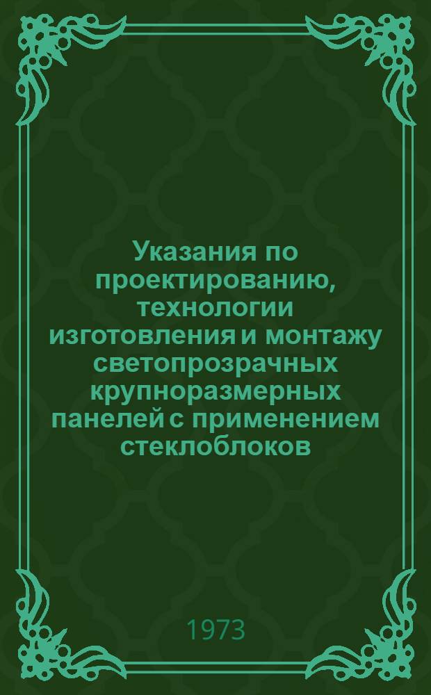 Указания по проектированию, технологии изготовления и монтажу светопрозрачных крупноразмерных панелей с применением стеклоблоков : (РСН 328-73) : Утв. 29/XI 1972 г. : Срок введ. 1/I 1973 г.