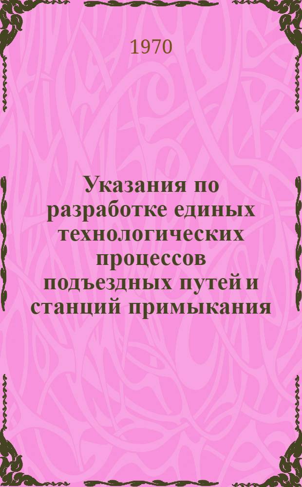 Указания по разработке единых технологических процессов подъездных путей и станций примыкания : Утв. 17/VI 1970 г