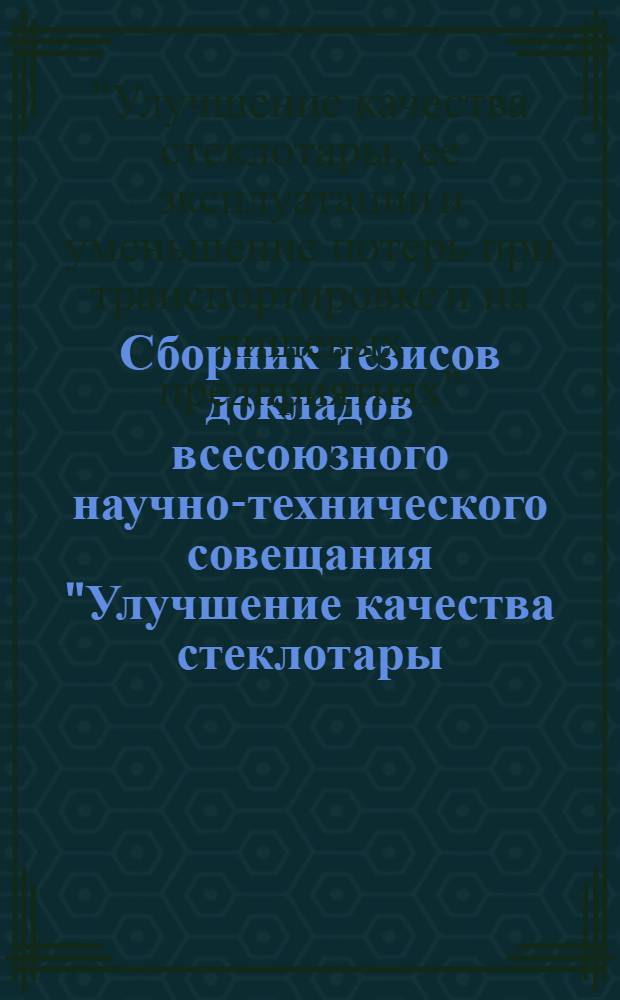 Сборник тезисов докладов всесоюзного научно-технического совещания "Улучшение качества стеклотары, ее эксплуатации и уменьшение потерь при транспортировке и на пищевых предприятиях". (г. Тарту. 14-26 апреля 1974 г.)