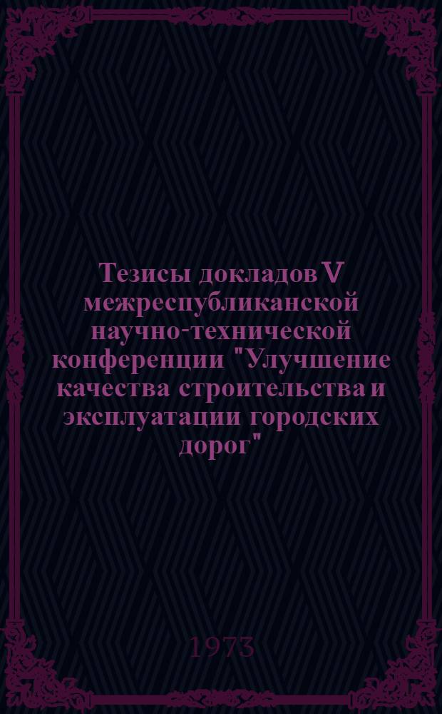 Тезисы докладов V межреспубликанской научно-технической конференции "Улучшение качества строительства и эксплуатации городских дорог". (г. Минск. 2-4 октября 1973 г.)
