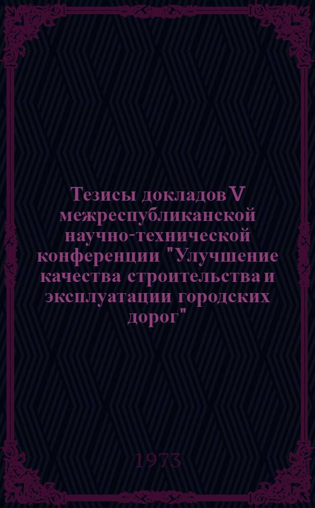 Тезисы докладов V межреспубликанской научно-технической конференции "Улучшение качества строительства и эксплуатации городских дорог". (г. Минск. 2-4 октября 1973 г.)