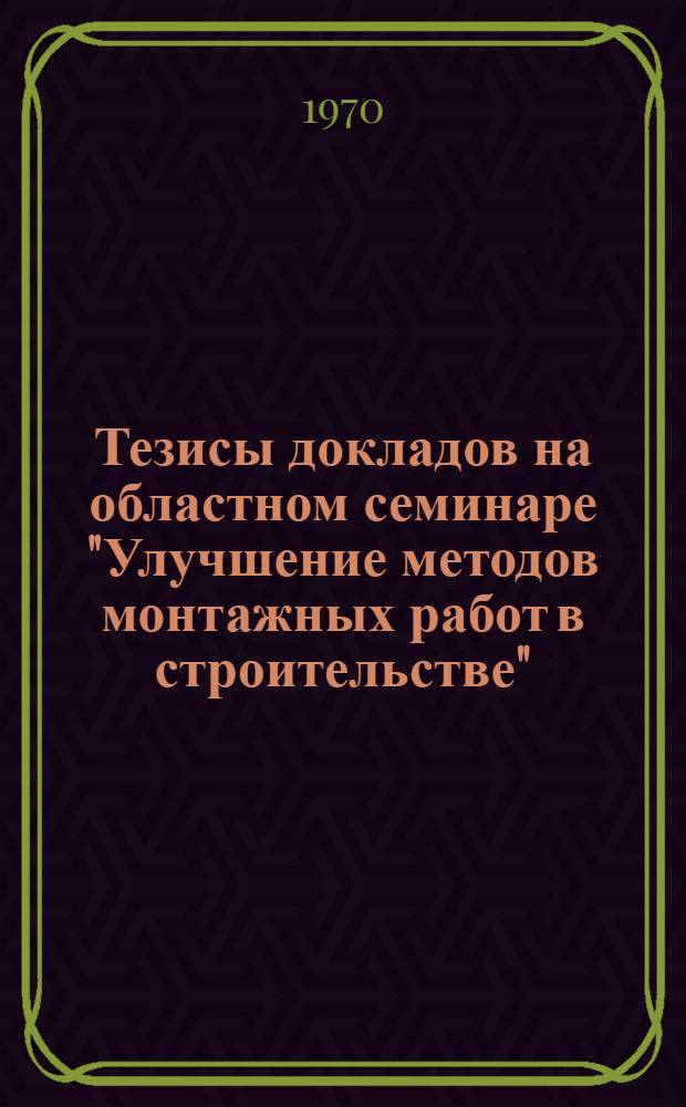 Тезисы докладов на областном семинаре "Улучшение методов монтажных работ в строительстве". (г. Гомель, 28 мая 1970 г.)
