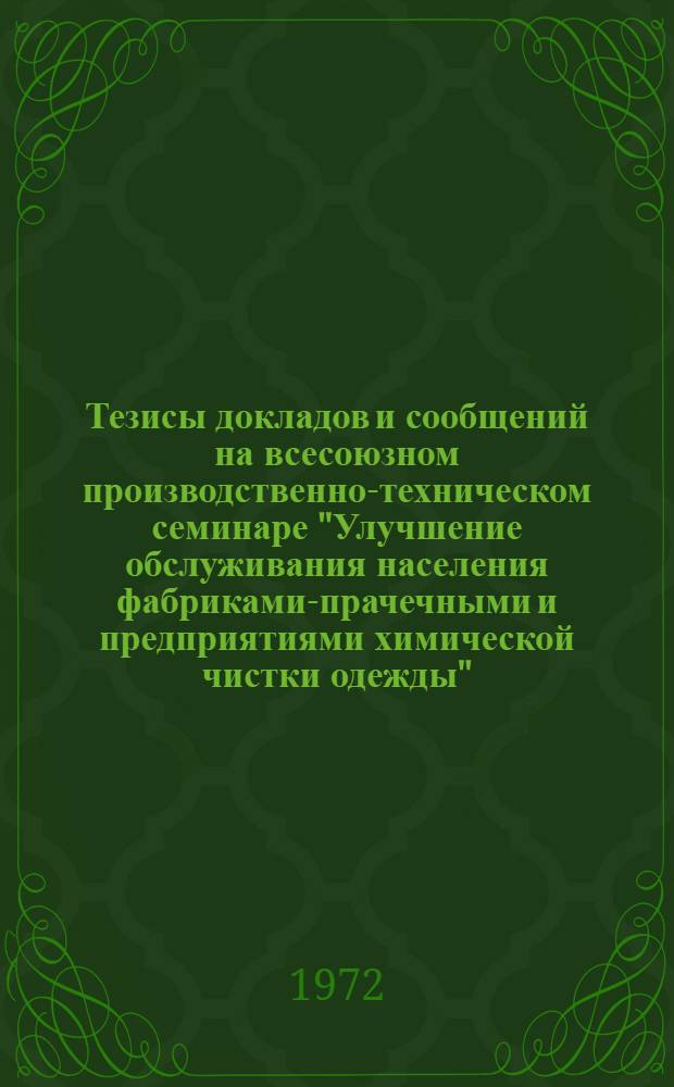 Тезисы докладов и сообщений на всесоюзном производственно-техническом семинаре "Улучшение обслуживания населения фабриками-прачечными и предприятиями химической чистки одежды". 22-24 ноября 1972 г. г. Ереван
