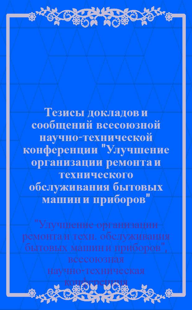 Тезисы докладов и сообщений всесоюзной научно-технической конференции "Улучшение организации ремонта и технического обслуживания бытовых машин и приборов". (г. Саратов, сентябрь 1974 г.)