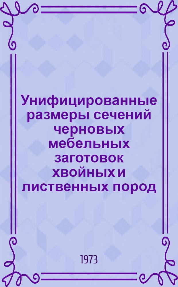 Унифицированные размеры сечений черновых мебельных заготовок хвойных и лиственных пород : Утв. 9/VII 1973 г
