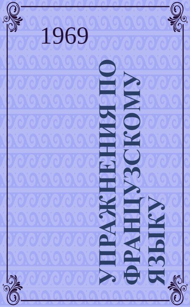 Упражнения по французскому языку : Глагол : Пособие для студентов II-III курсов