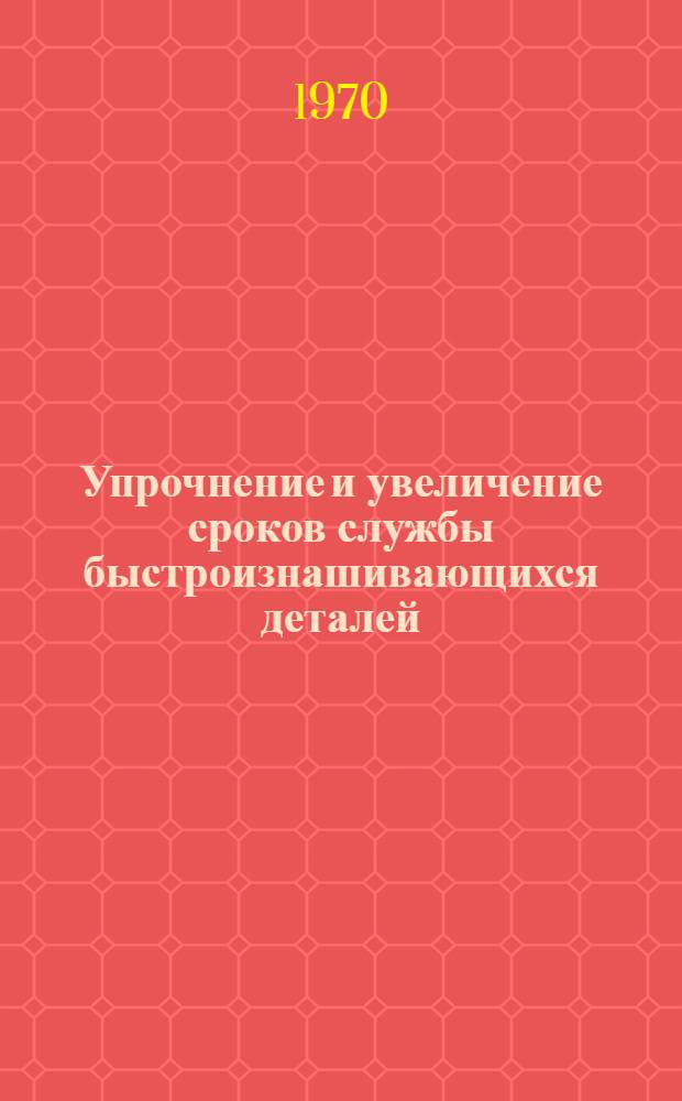 Упрочнение и увеличение сроков службы быстроизнашивающихся деталей : (Отчет и рекомендации межотраслевой комплексной бригады ИТР Казахстана)