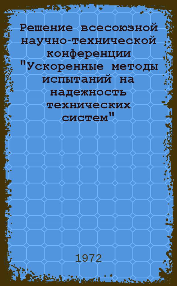 Решение всесоюзной научно-технической конференции "Ускоренные методы испытаний на надежность технических систем". 29-31 мая 1972 г., г. Минск