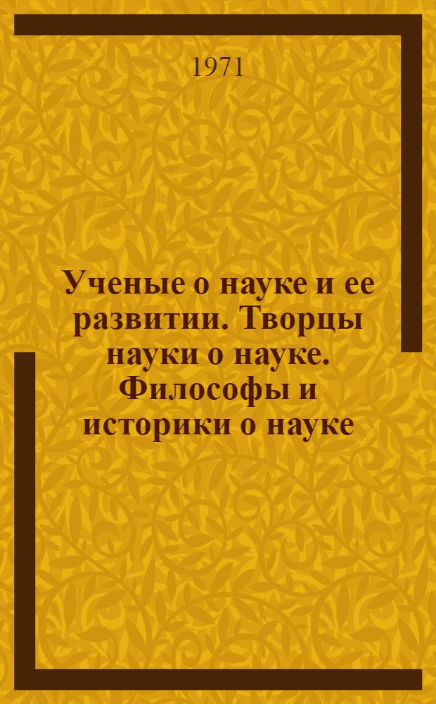 Ученые о науке и ее развитии. Творцы науки о науке. Философы и историки о науке : [Сборник статей