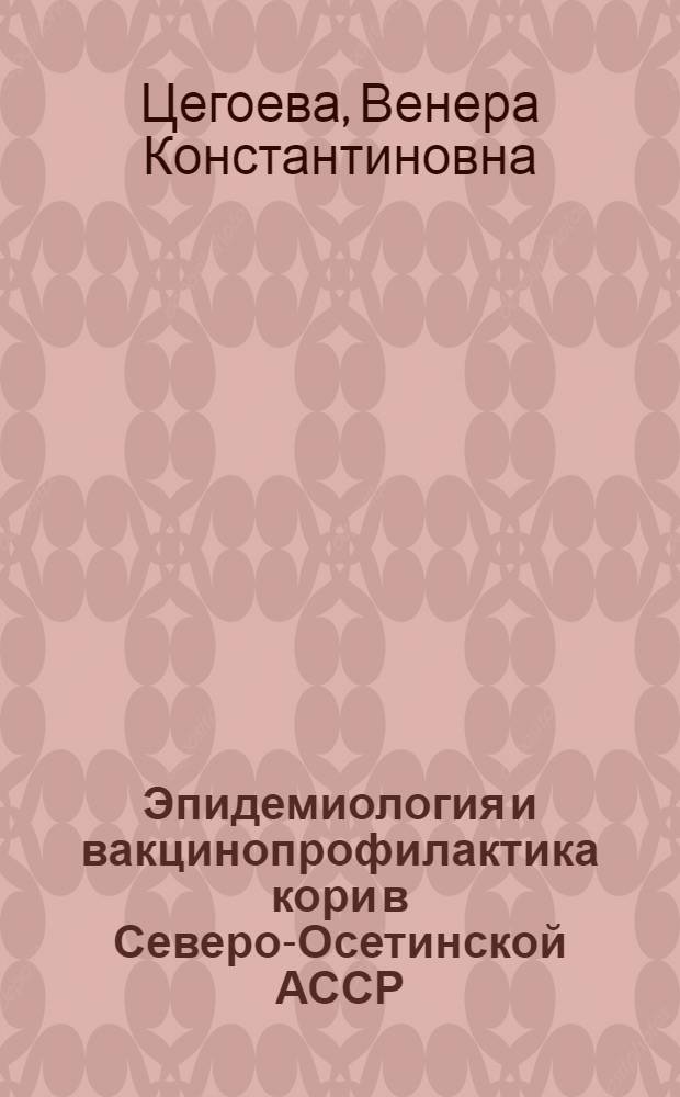 Эпидемиология и вакцинопрофилактика кори в Северо-Осетинской АССР : Автореф. дис. на соискание учен. степени канд. мед. наук : (780)