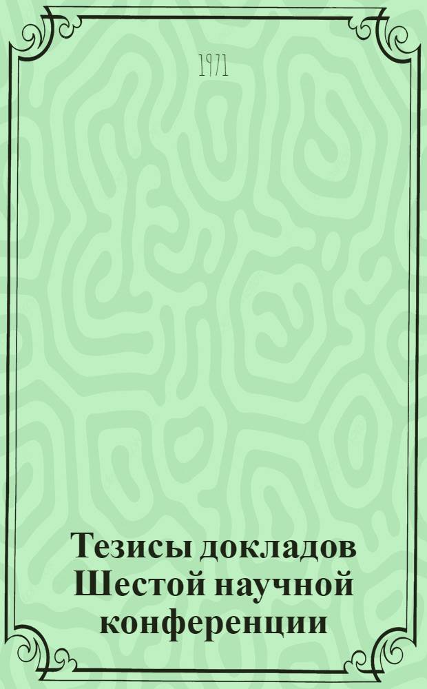 Тезисы докладов Шестой научной конференции