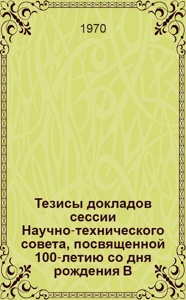 Тезисы докладов сессии Научно-технического совета, посвященной 100-летию со дня рождения В.И. Ленина