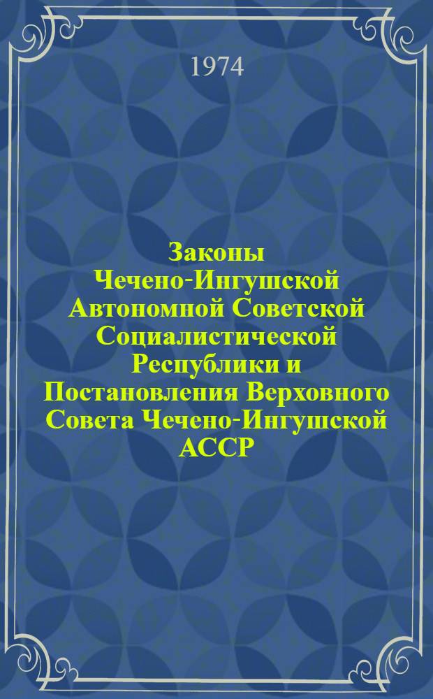 Законы Чечено-Ингушской Автономной Советской Социалистической Республики и Постановления Верховного Совета Чечено-Ингушской АССР : Приняты на VI сессии Верховного Совета Чечено-Ингуш. АССР пятого созыва 26 дек. 1973 г