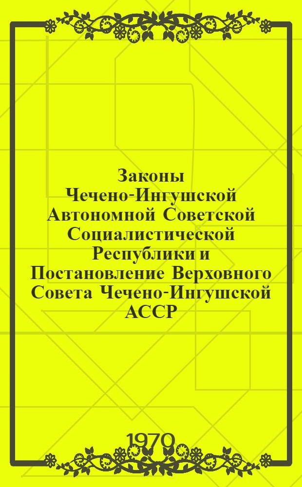 Законы Чечено-Ингушской Автономной Советской Социалистической Республики и Постановление Верховного Совета Чечено-Ингушской АССР, принятые на восьмой сессии Верховного Совета Чечено-Ингушской АССР четвертого созыва 27 марта 1970 г.