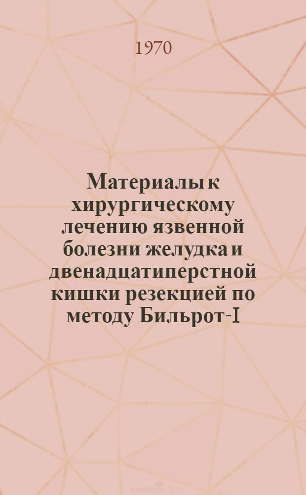 Материалы к хирургическому лечению язвенной болезни желудка и двенадцатиперстной кишки резекцией по методу Бильрот-I : Автореф. дис. на соискание учен. степени канд. мед. наук