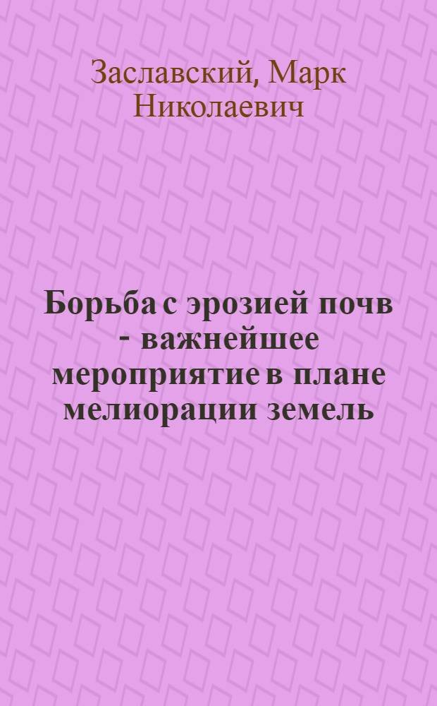 Борьба с эрозией почв - важнейшее мероприятие в плане мелиорации земель : Доклад подготовлен для мелиорат. совещания, проводимого АН СССР