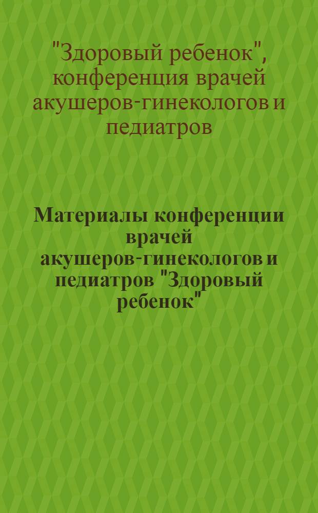 Материалы конференции врачей акушеров-гинекологов и педиатров "Здоровый ребенок" : Тезисы докл. Дек. 1971 г