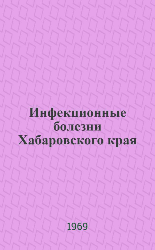 Инфекционные болезни Хабаровского края : Нозологический перечень бактериальных, спирохетозных, риккетсиозных, вирусных и протозойных заболеваний : Справочное пособие в помощь практ. врачу