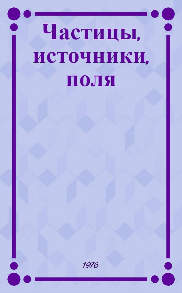Частицы, источники, поля : В 3 т.