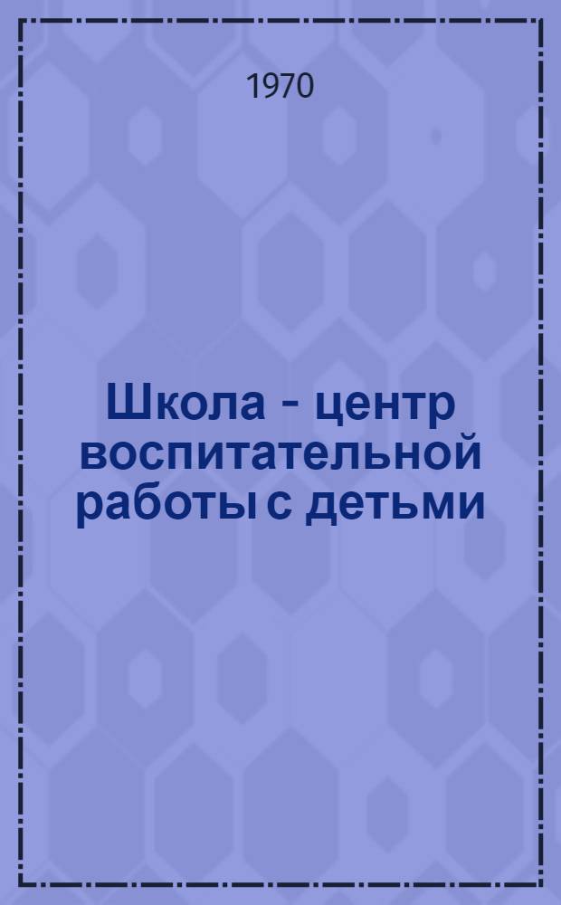 Школа - центр воспитательной работы с детьми : (Рек. список литературы)