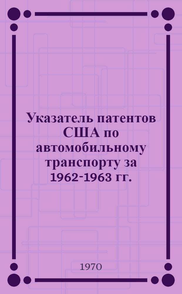 Указатель патентов США по автомобильному транспорту за 1962-1963 гг. : Ч. 1-