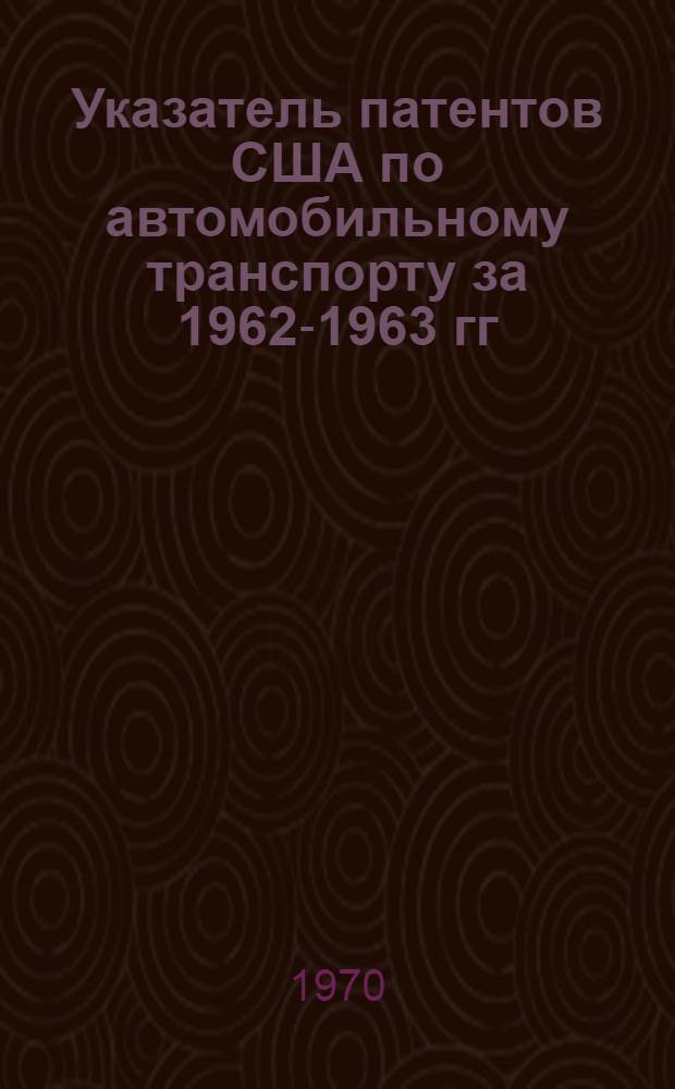Указатель патентов США по автомобильному транспорту за 1962-1963 гг : Ч. 1-. Ч. 2