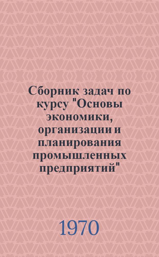 Сборник задач по курсу "Основы экономики, организации и планирования промышленных предприятий"
