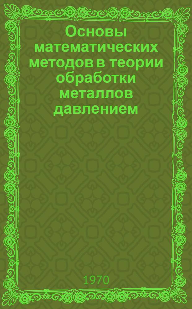 Основы математических методов в теории обработки металлов давлением : Учеб. пособие для студентов металлург. специальностей вузов