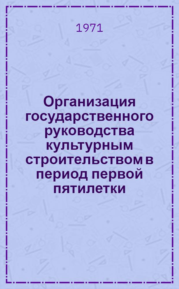 Организация государственного руководства культурным строительством в период первой пятилетки : Лекция для студентов по курсу "История культ.-просвет. работы в СССР"