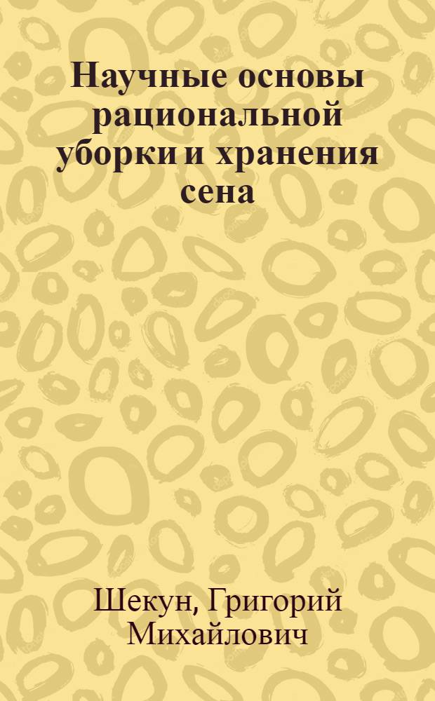 Научные основы рациональной уборки и хранения сена : (Пособие для слушателей фак. повышения квалификации специалистов сел. хоз-ва и студентов-заочников агр. и зоотехн. фак.)