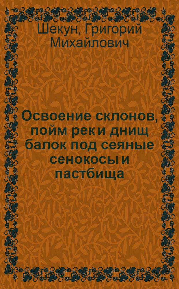Освоение склонов, пойм рек и днищ балок под сеяные сенокосы и пастбища : (Лекция для слушателей фак. повышения квалификации специалистов сел. хоз-ва и студентов-заочников агр. фак.)