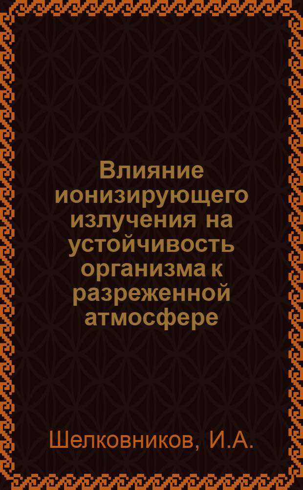 Влияние ионизирующего излучения на устойчивость организма к разреженной атмосфере : Автореф. дис. на соискание учен. степени канд. мед. наук : (765)